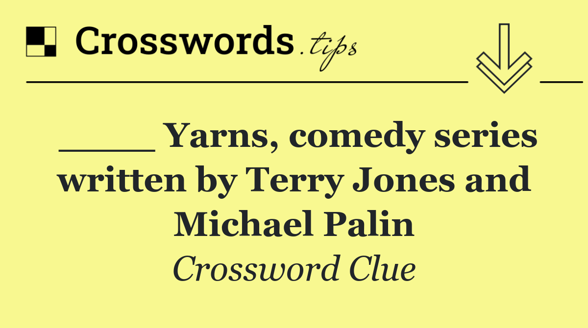 ____ Yarns, comedy series written by Terry Jones and Michael Palin