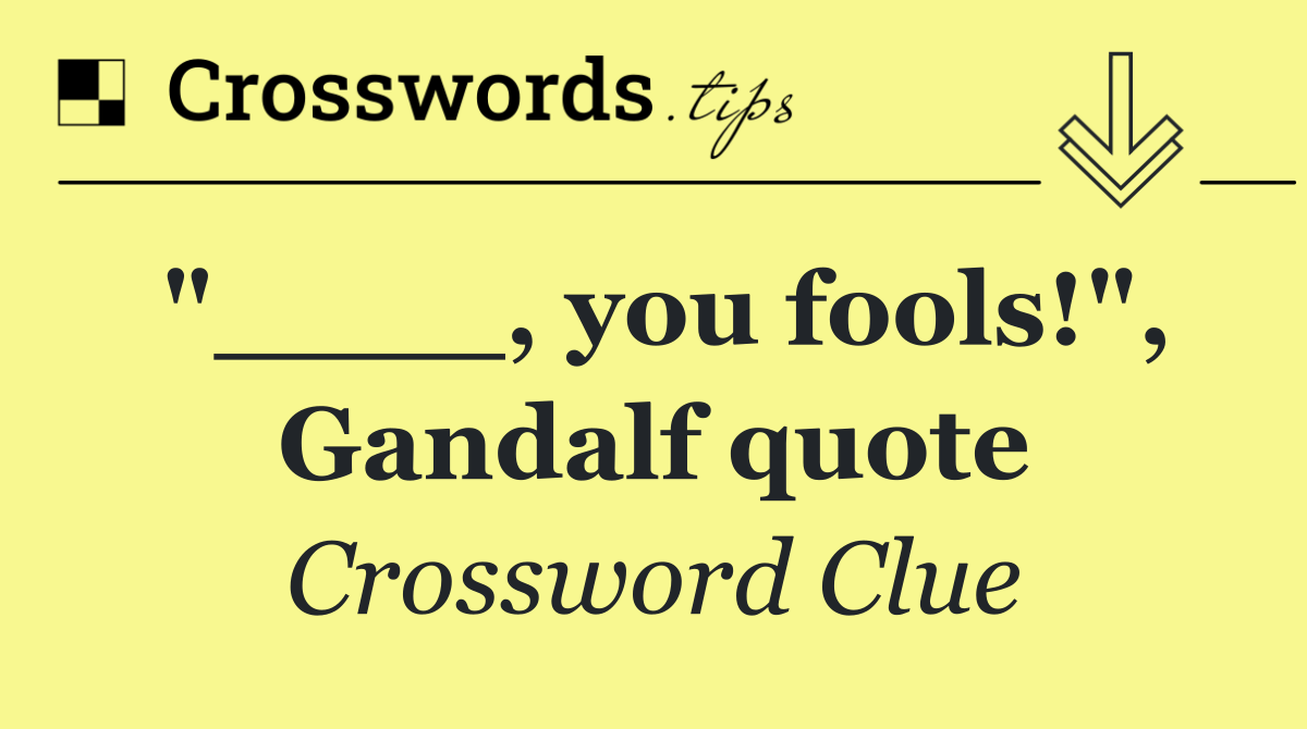 "____, you fools!", Gandalf quote