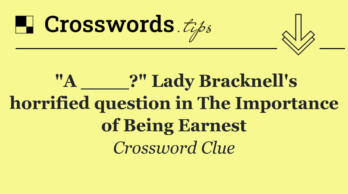 "A ____?" Lady Bracknell's horrified question in The Importance of Being Earnest