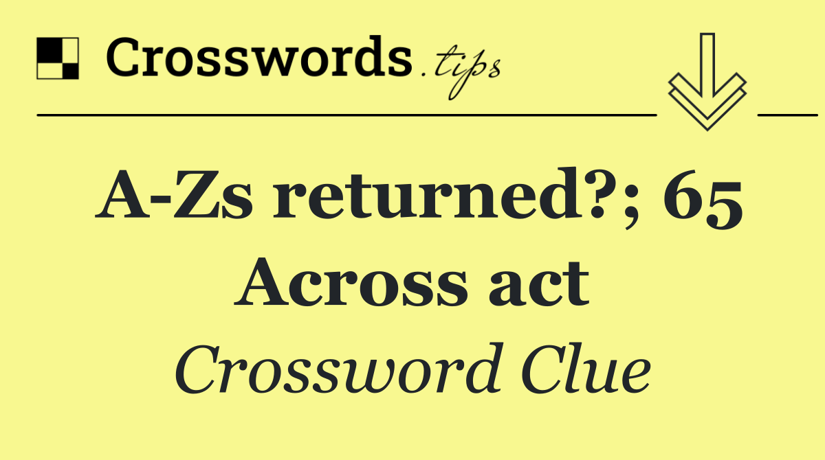 A Zs returned?; 65 Across act