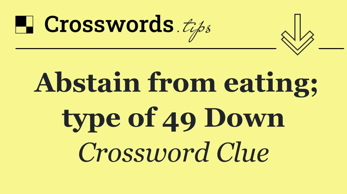 Abstain from eating; type of 49 Down