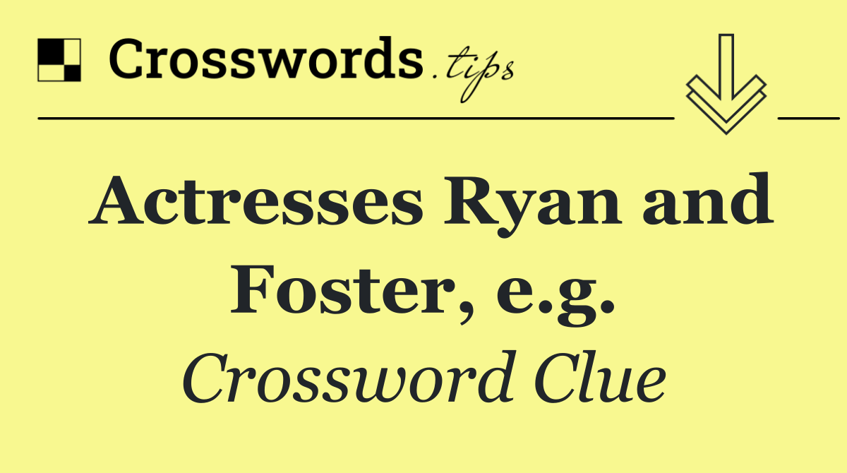 Actresses Ryan and Foster, e.g.