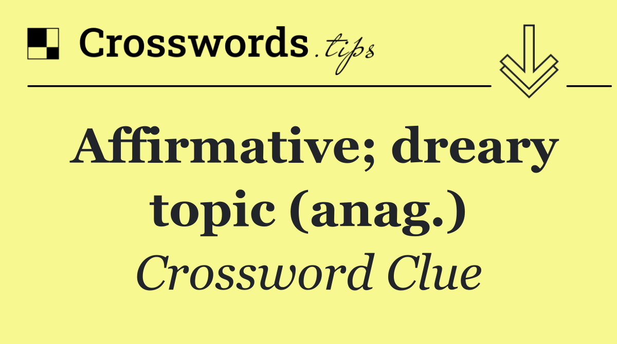 Affirmative; dreary topic (anag.)