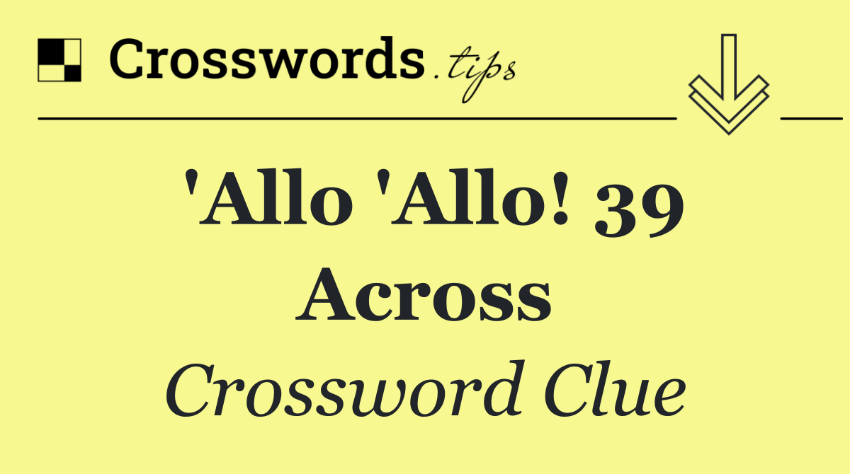 'Allo 'Allo! 39 Across