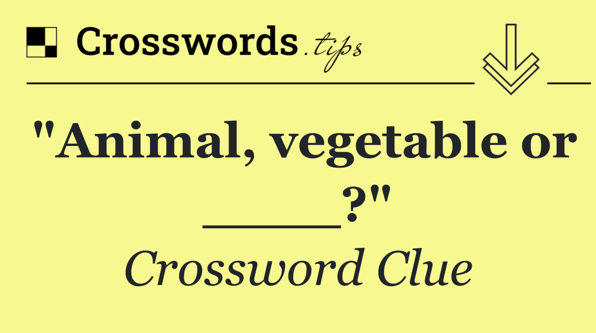 "Animal, vegetable or ____?"