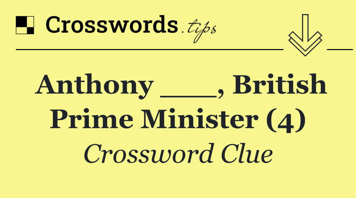 Anthony ___, British Prime Minister (4)