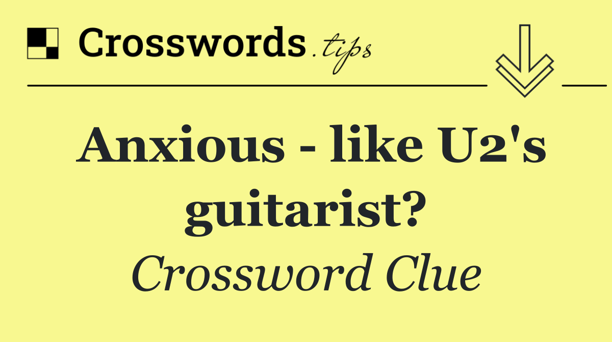 Anxious   like U2's guitarist?