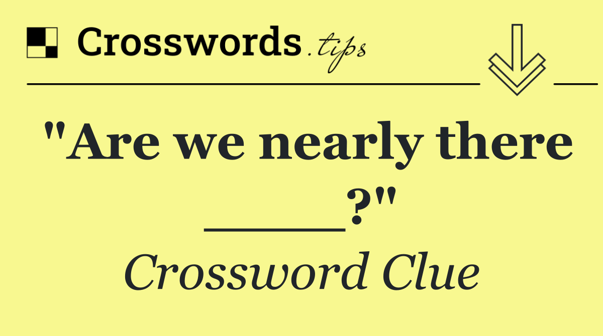 "Are we nearly there ____?"