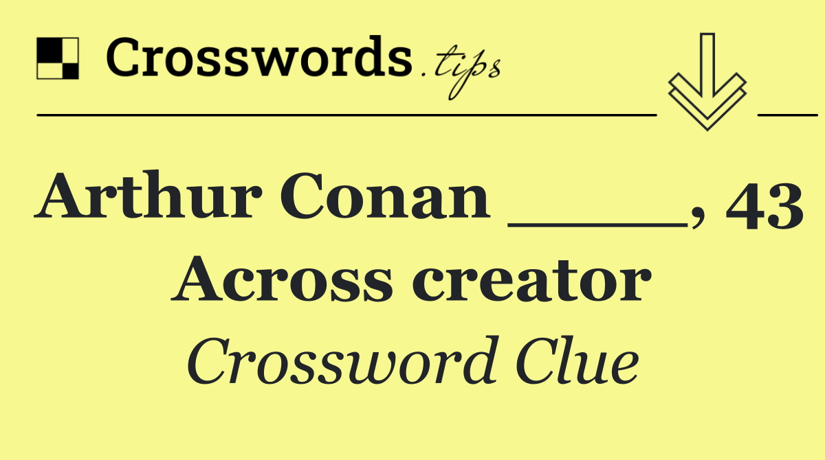 Arthur Conan ____, 43 Across creator