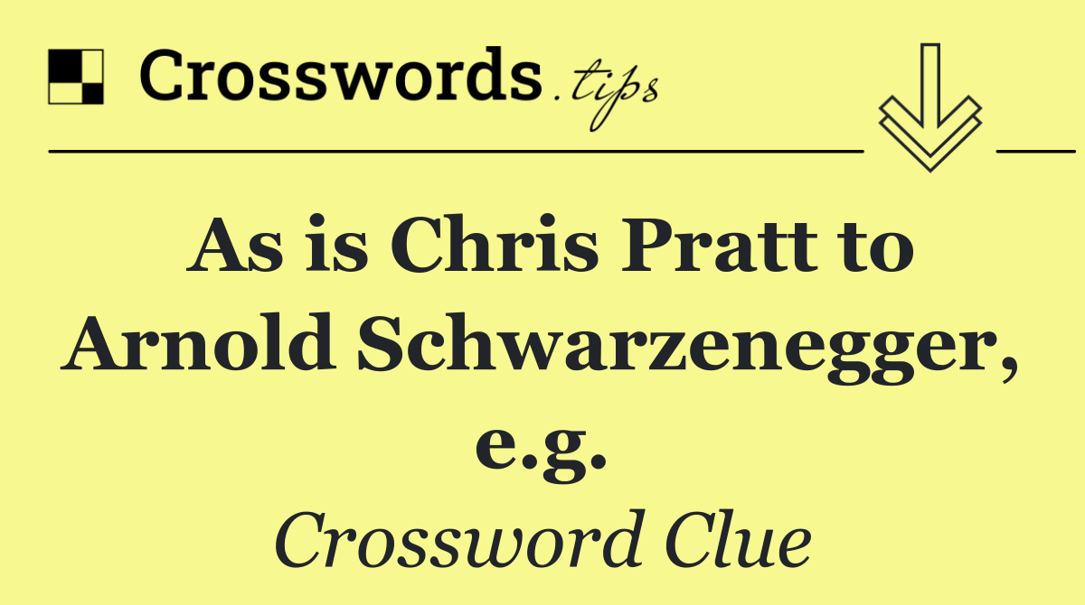 As is Chris Pratt to Arnold Schwarzenegger, e.g.