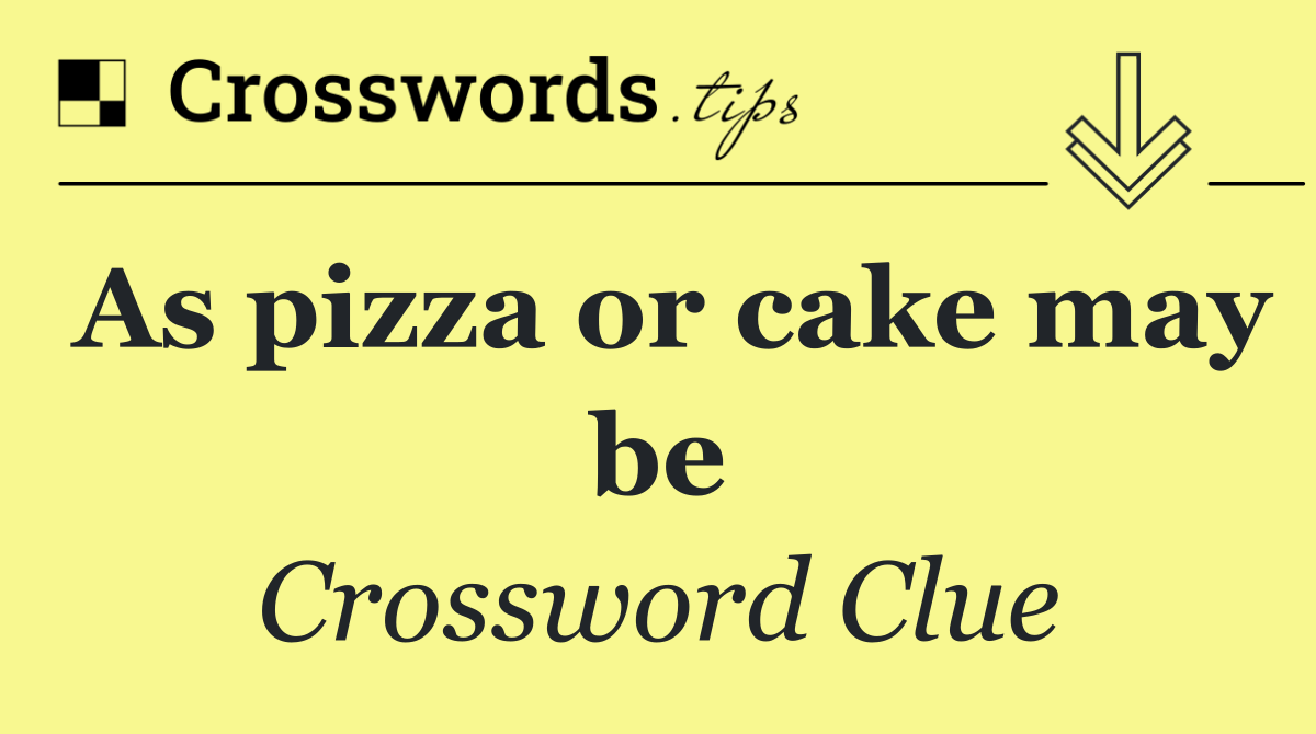 As pizza or cake may be