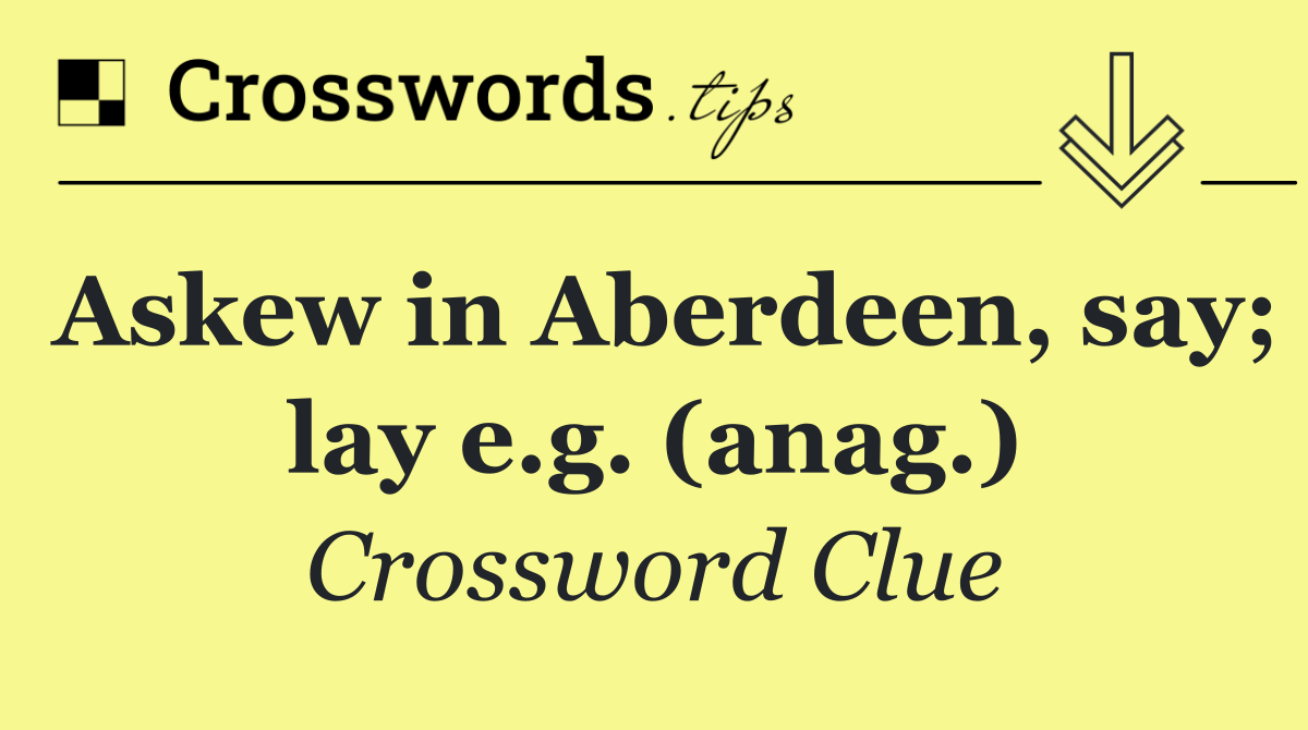 Askew in Aberdeen, say; lay e.g. (anag.)