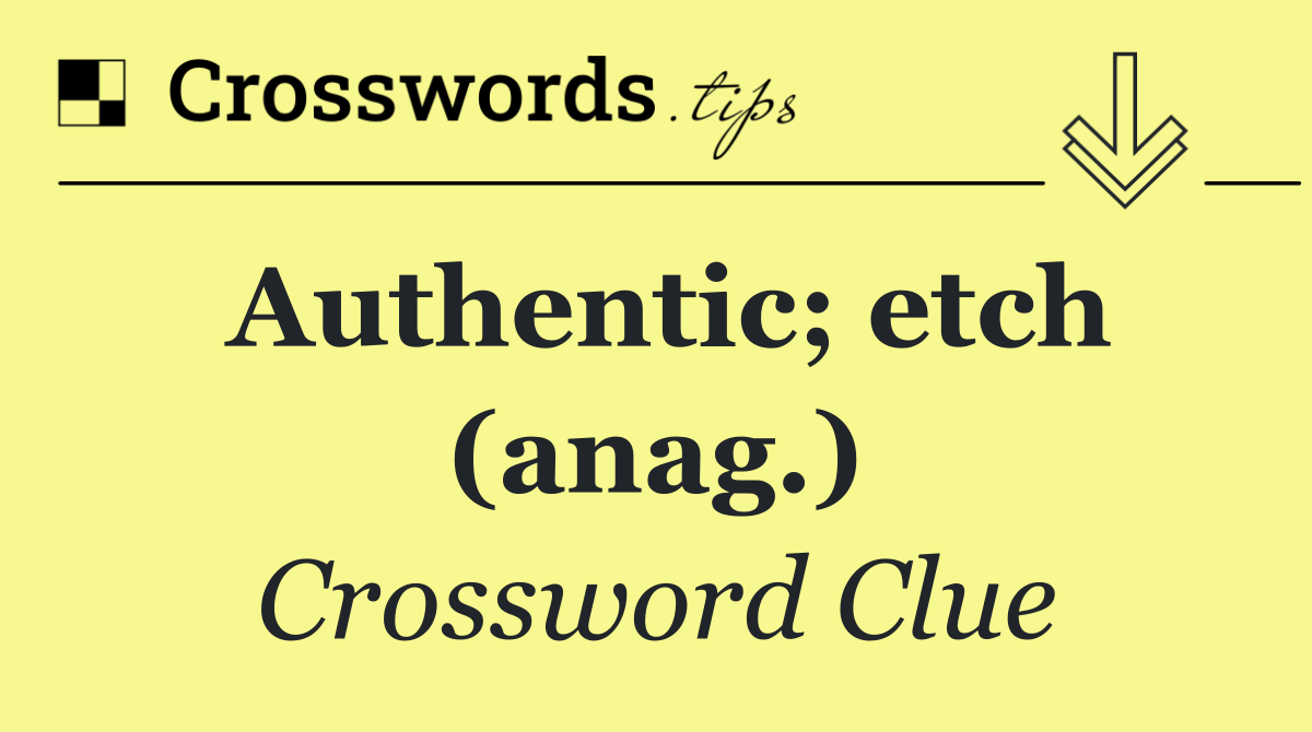 Authentic; etch (anag.)