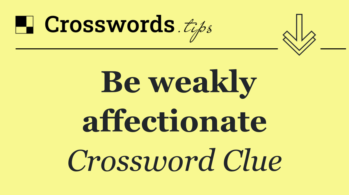 Be weakly affectionate