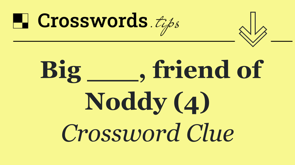 Big ___, friend of Noddy (4)