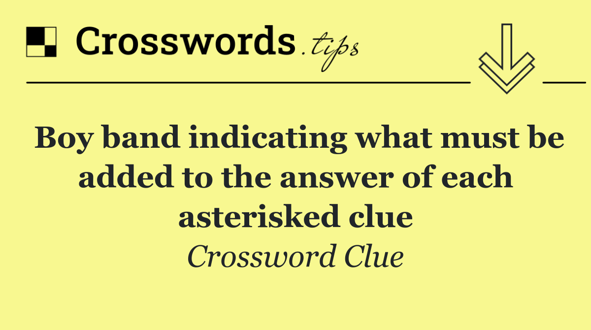 Boy band indicating what must be added to the answer of each asterisked clue