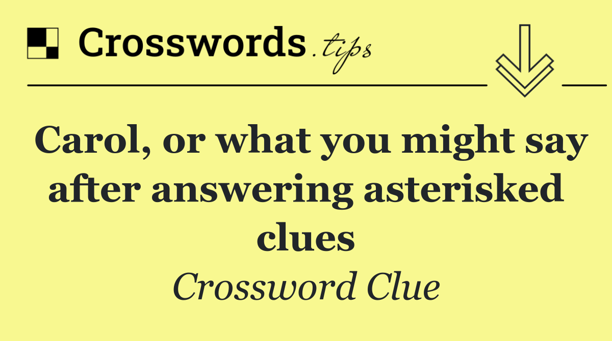 Carol, or what you might say after answering asterisked clues