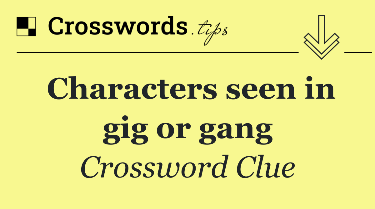 Characters seen in gig or gang