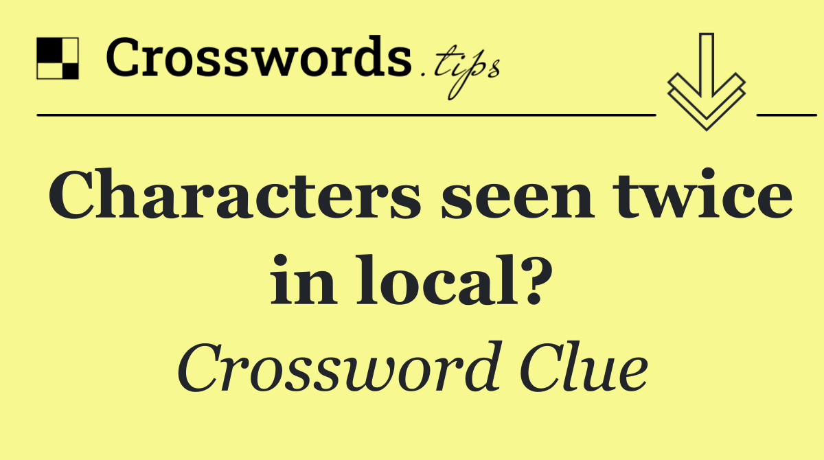 Characters seen twice in local?