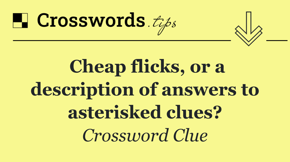 Cheap flicks, or a description of answers to asterisked clues?