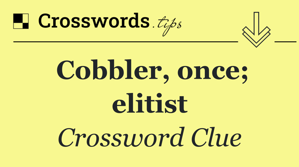 Cobbler, once; elitist