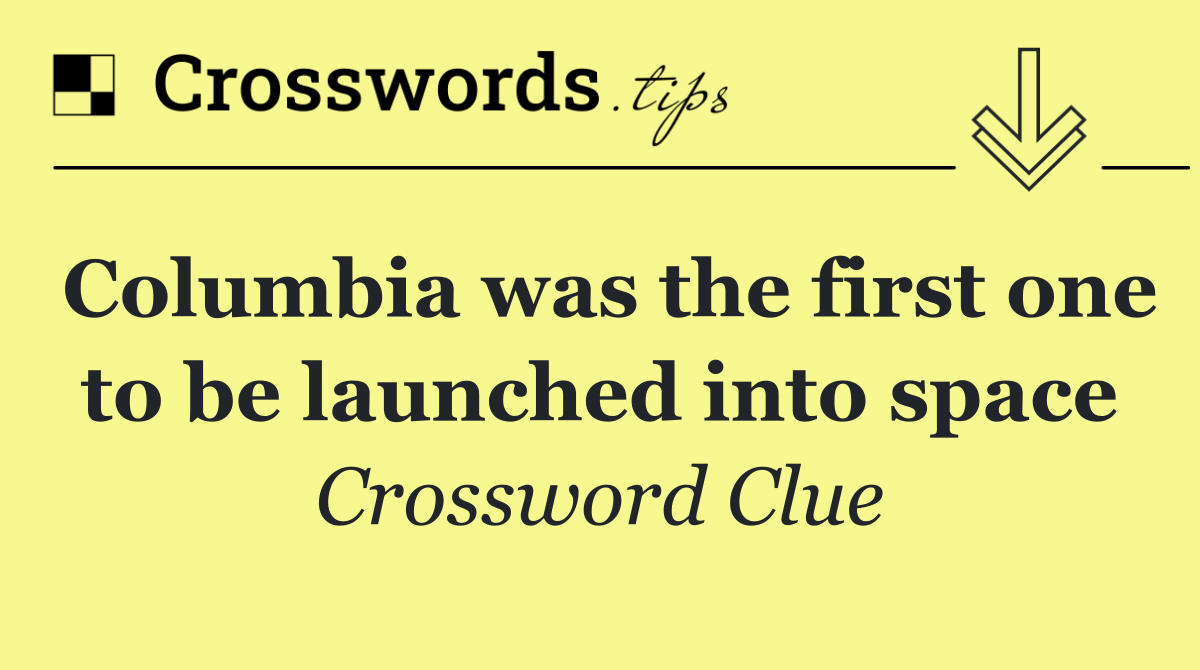 Columbia was the first one to be launched into space