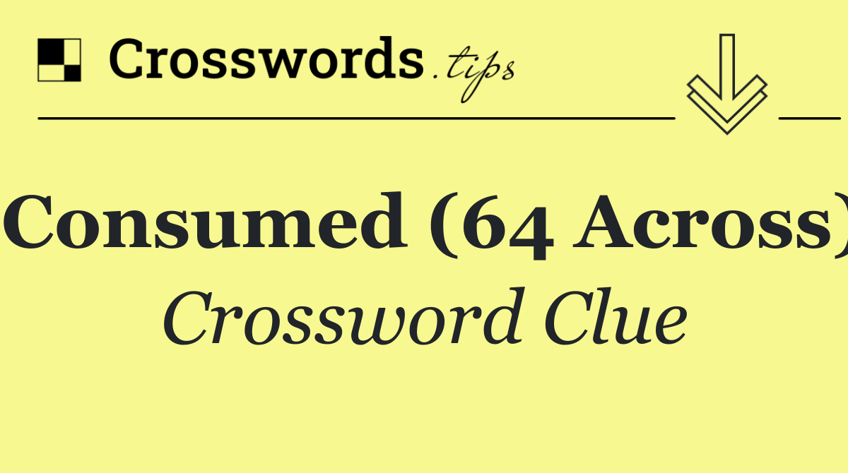 Consumed (64 Across)