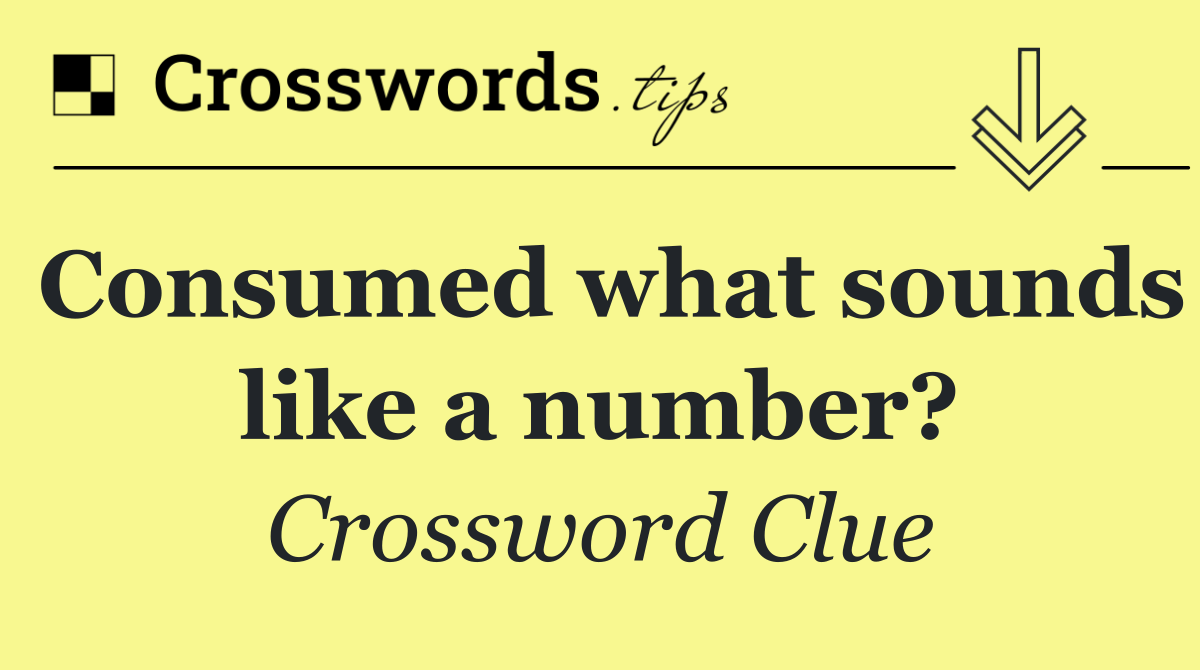 Consumed what sounds like a number?