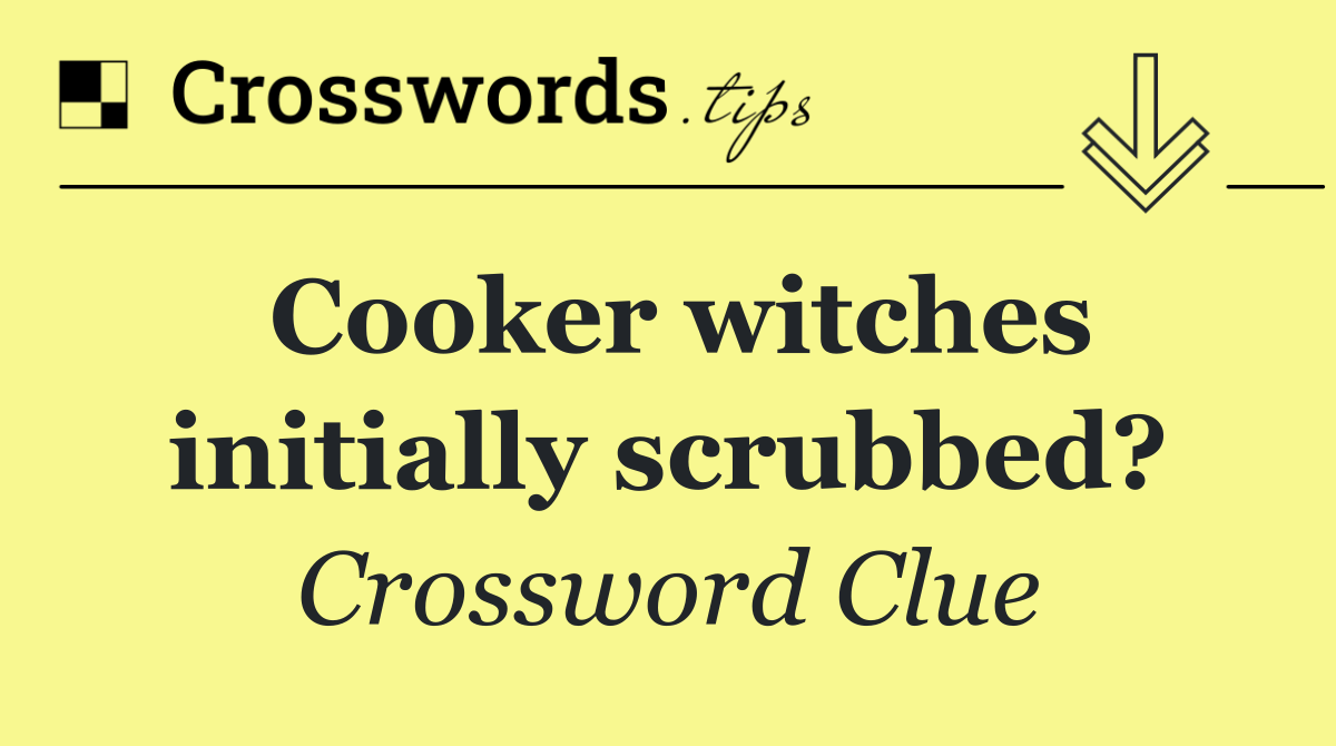 Cooker witches initially scrubbed?