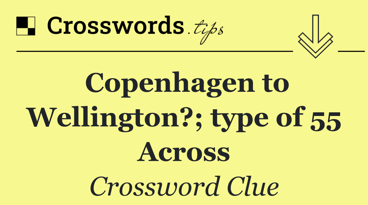 Copenhagen to Wellington?; type of 55 Across