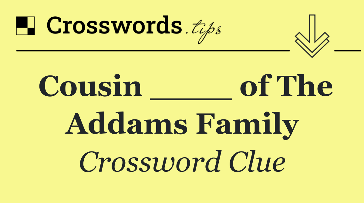 Cousin ____ of The Addams Family