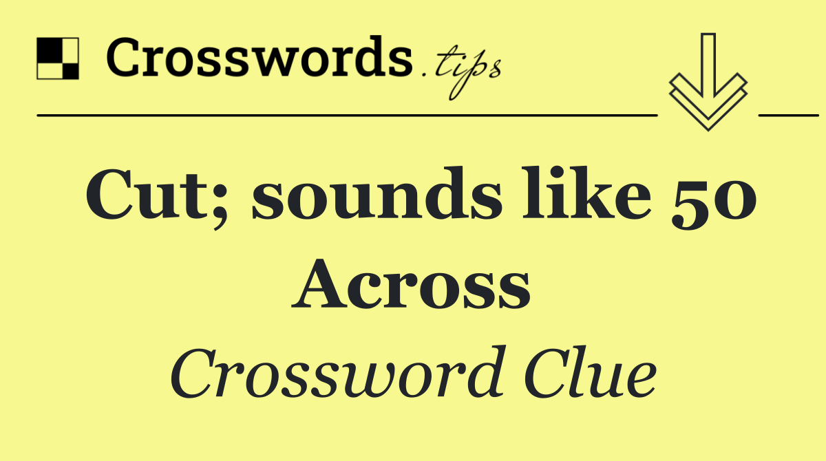 Cut; sounds like 50 Across