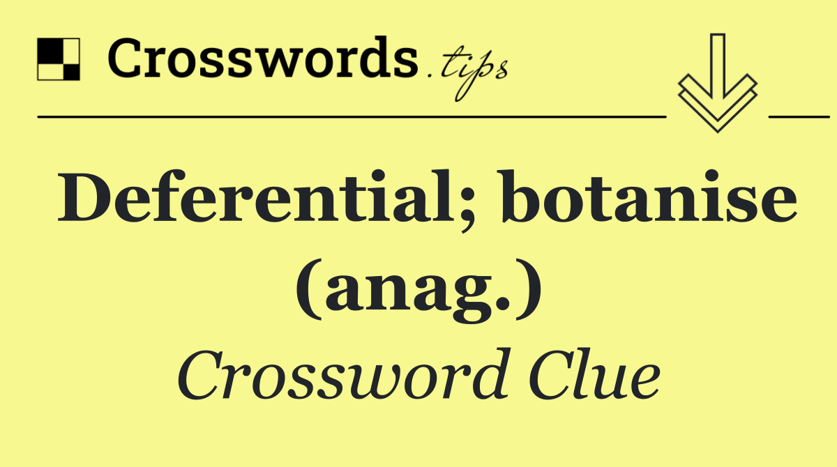 Deferential; botanise (anag.)