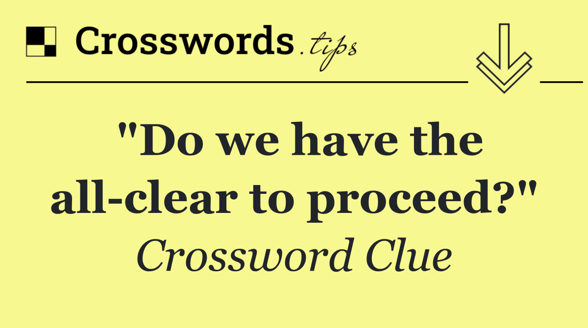 "Do we have the all clear to proceed?"