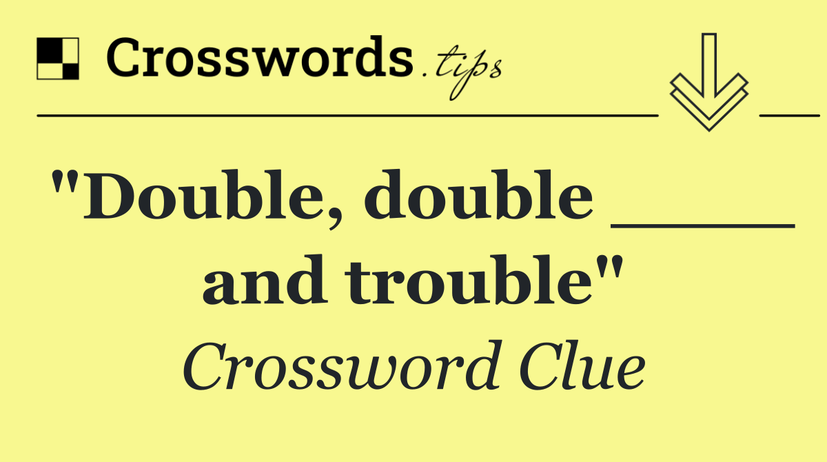 "Double, double ____ and trouble"