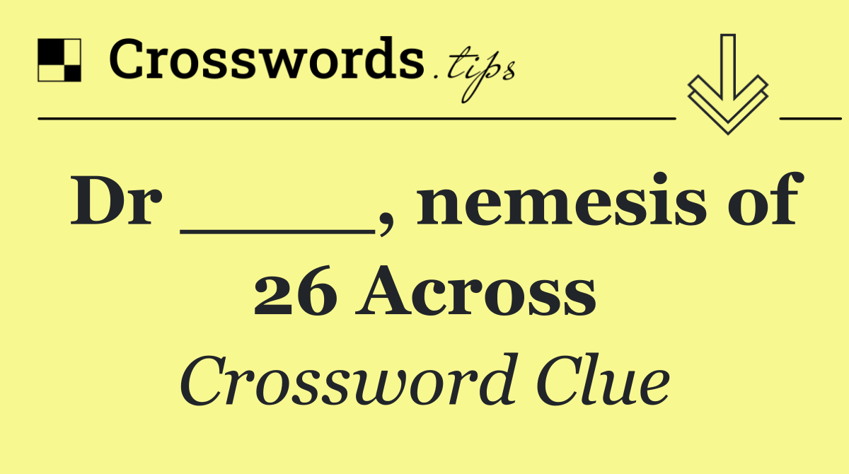 Dr ____, nemesis of 26 Across