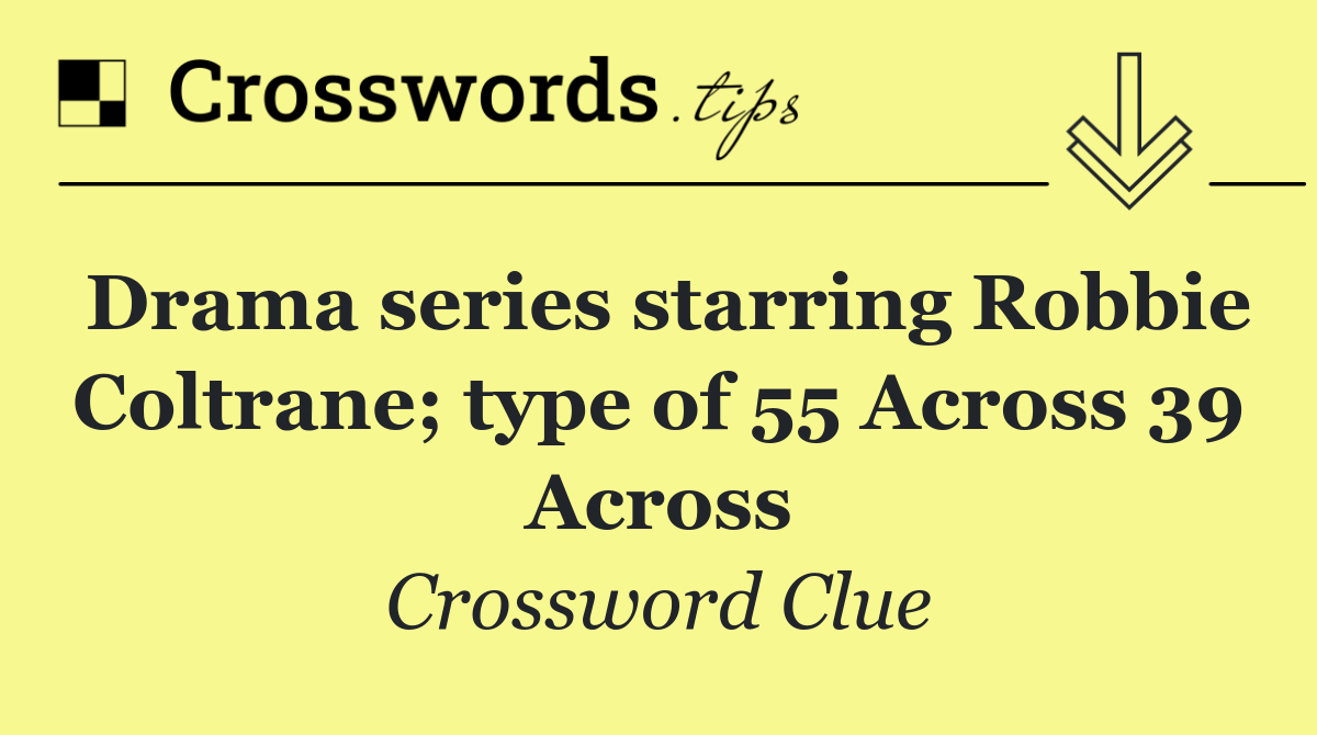 Drama series starring Robbie Coltrane; type of 55 Across 39 Across