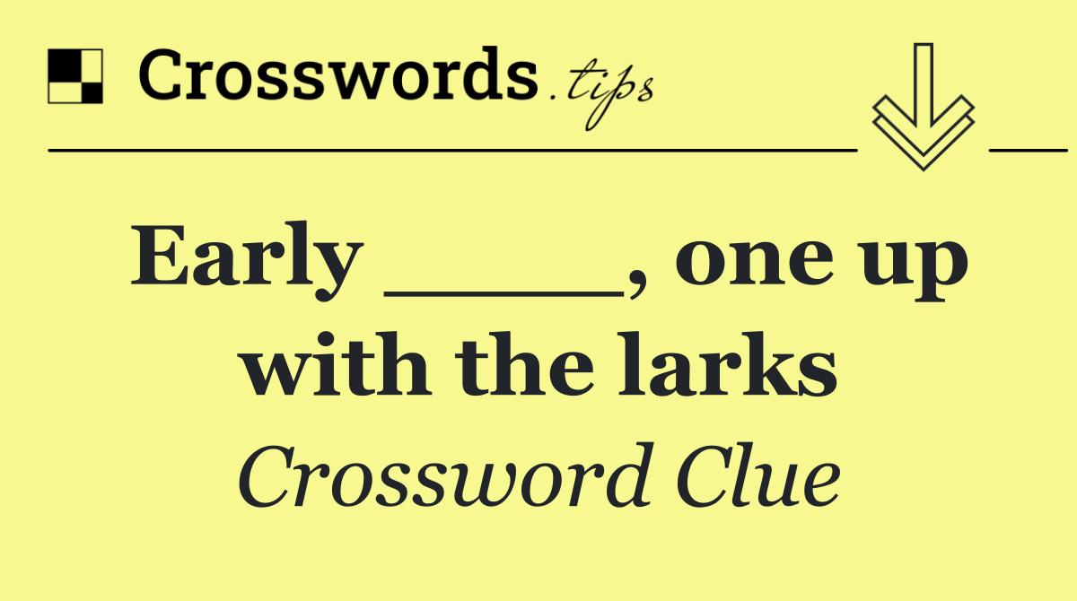 Early ____, one up with the larks