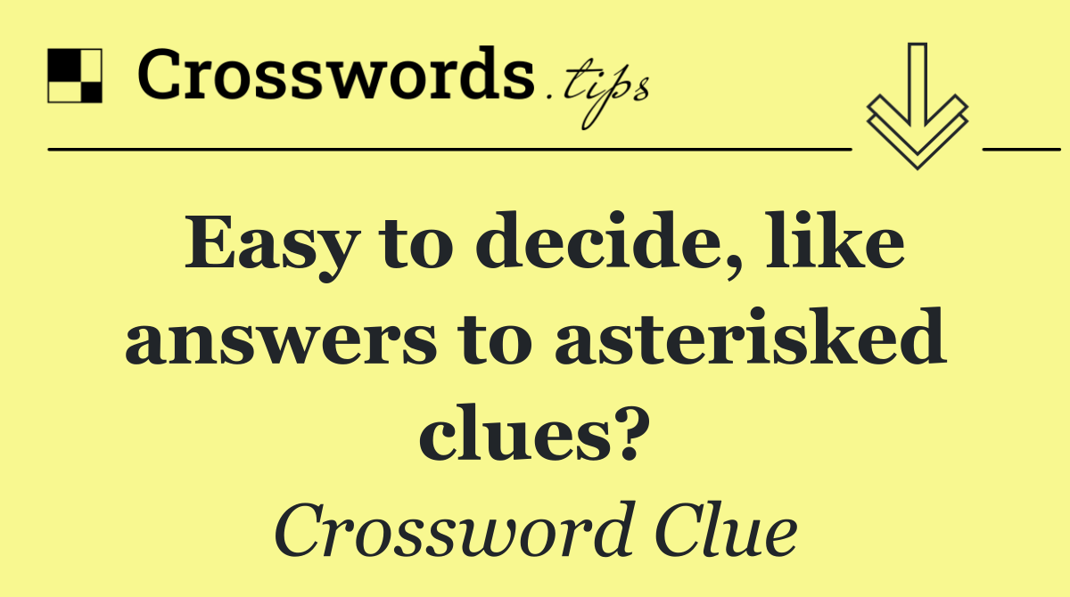 Easy to decide, like answers to asterisked clues?
