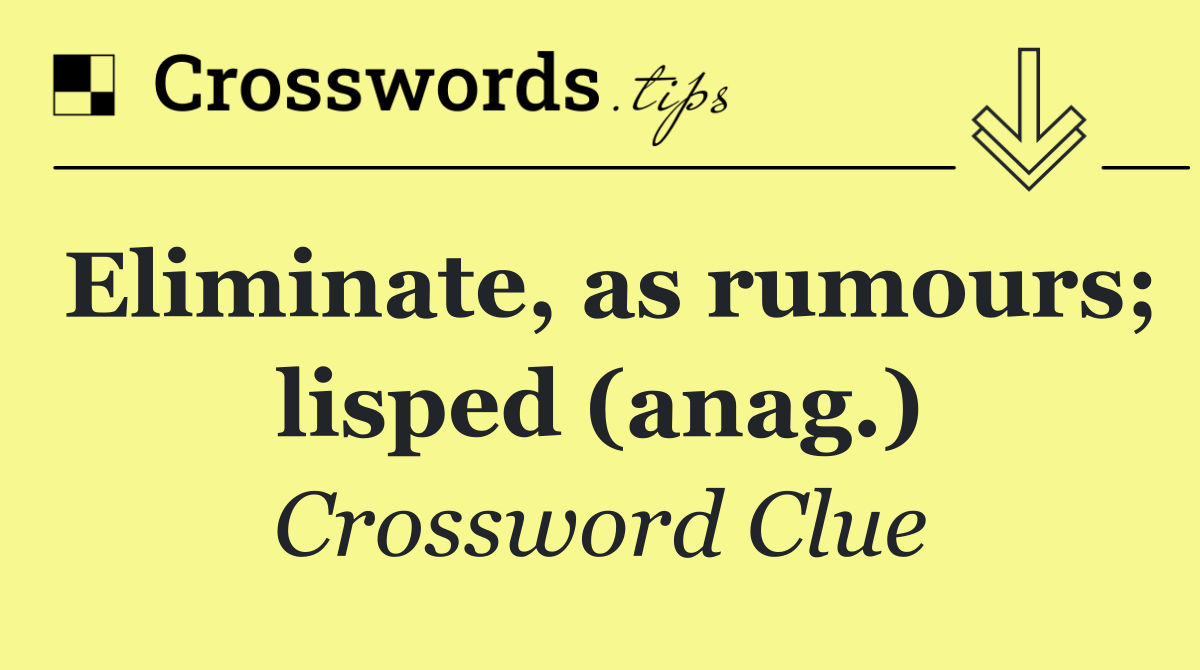 Eliminate, as rumours; lisped (anag.)