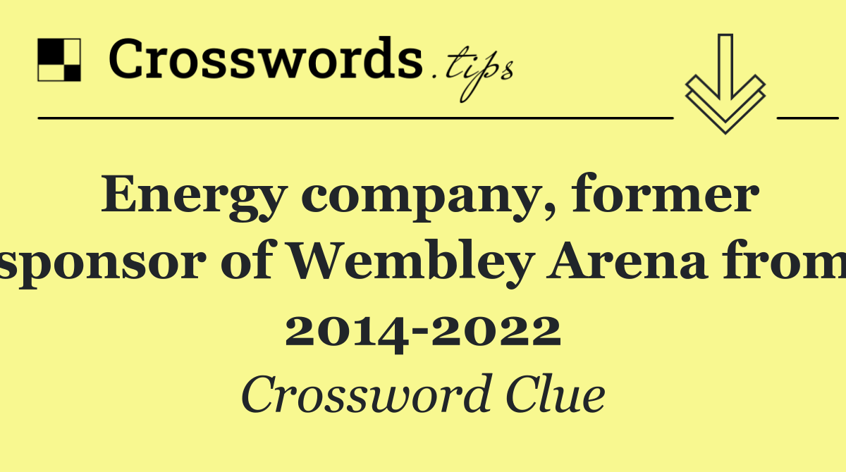 Energy company, former sponsor of Wembley Arena from 2014 2022