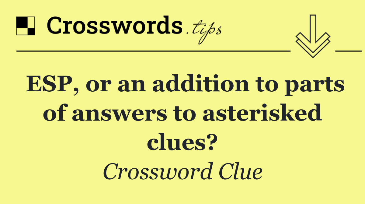 ESP, or an addition to parts of answers to asterisked clues?