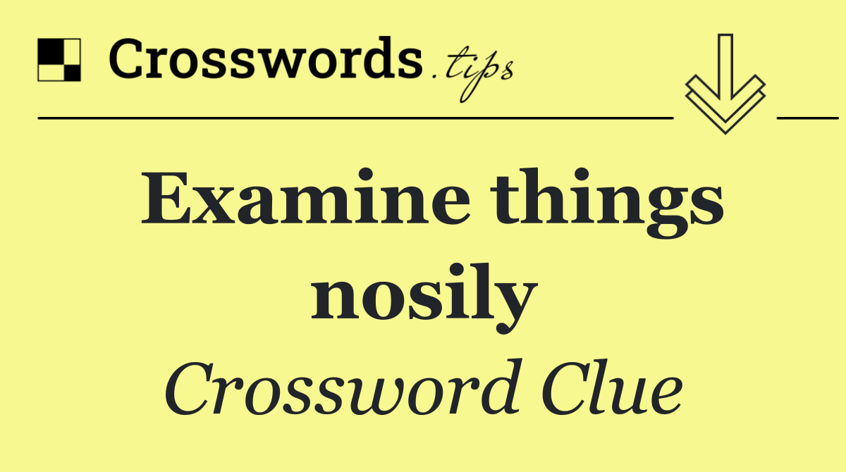 Examine things nosily