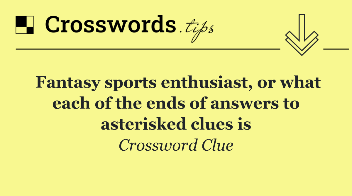 Fantasy sports enthusiast, or what each of the ends of answers to asterisked clues is