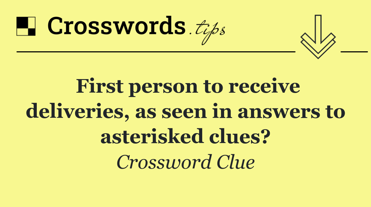 First person to receive deliveries, as seen in answers to asterisked clues?