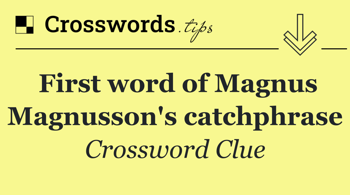 First word of Magnus Magnusson's catchphrase