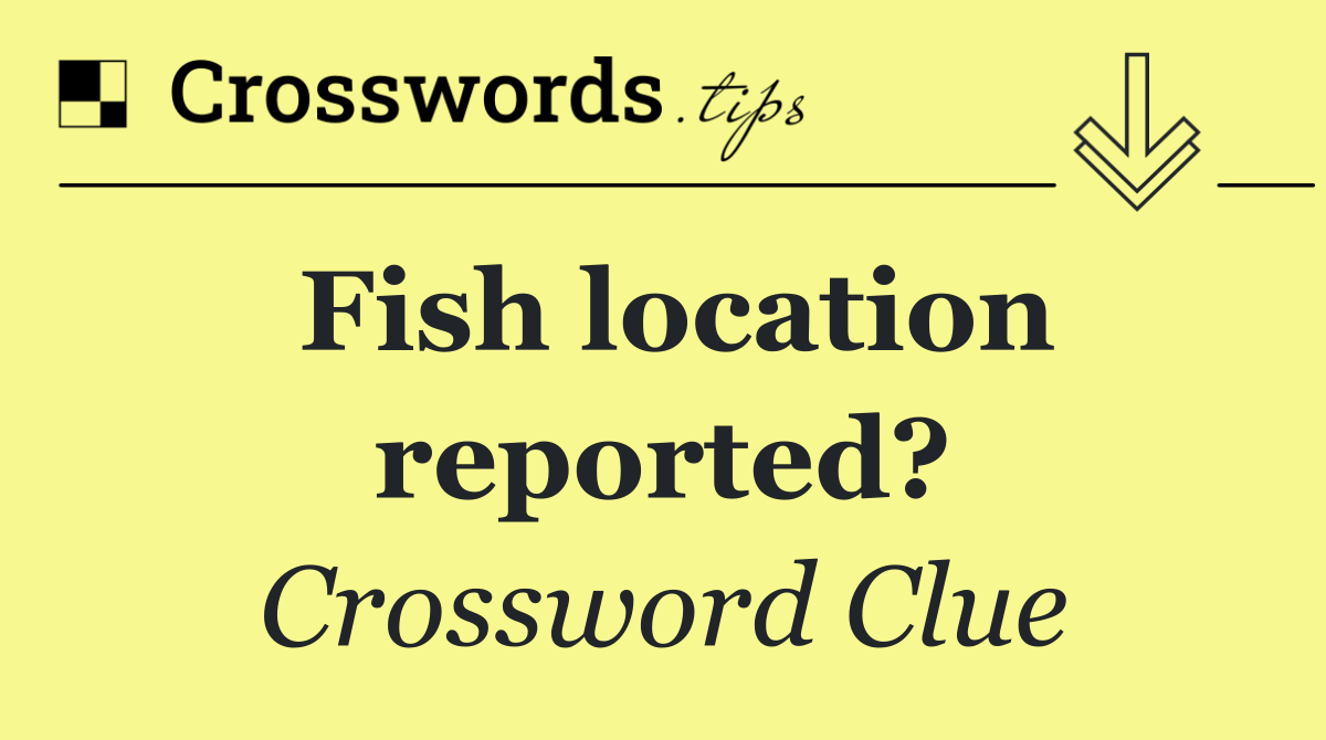 Fish location reported?