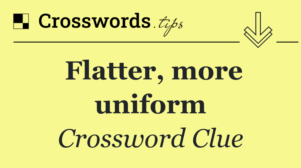 Flatter, more uniform