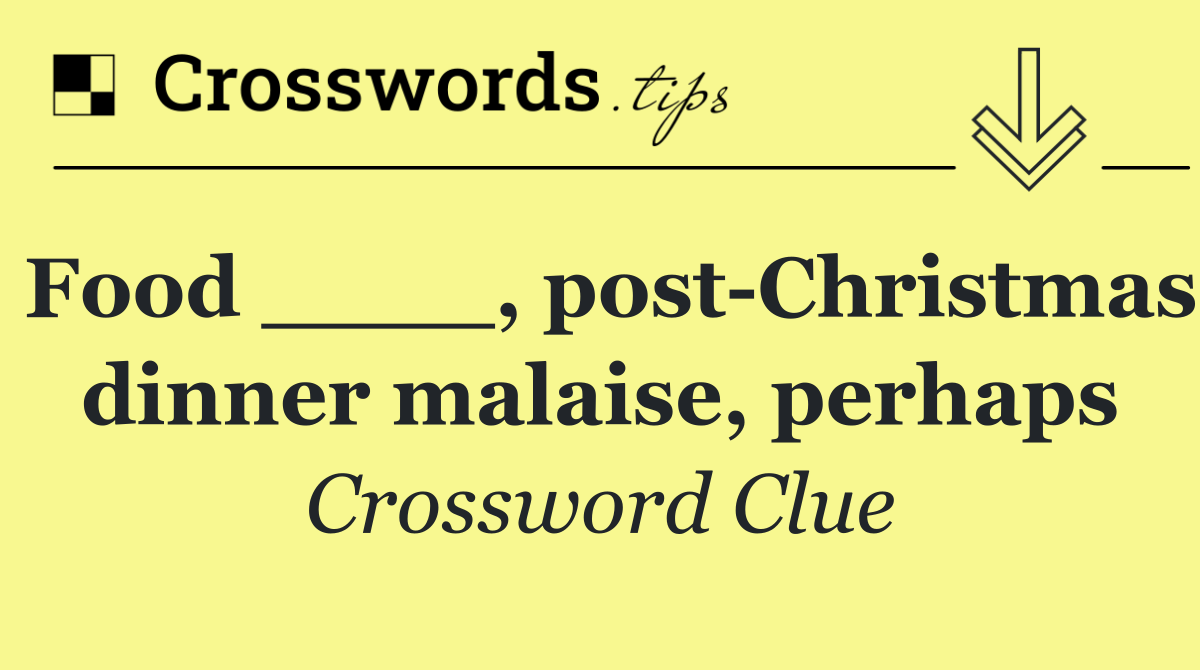 Food ____, post Christmas dinner malaise, perhaps