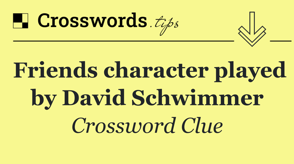 Friends character played by David Schwimmer